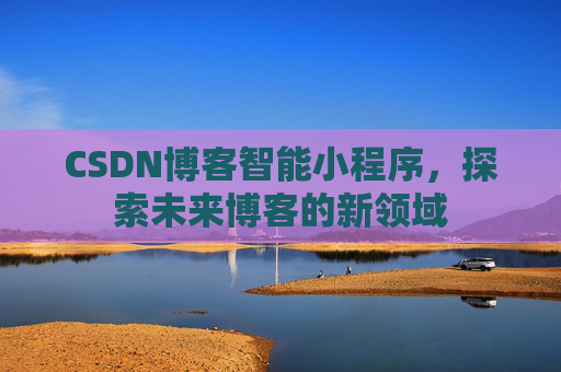 CSDN博客智能小程序,探索未来博客的新领域